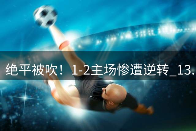 绝平被吹！1-2主场惨遭逆转 13.6亿卫冕冠军惨遭爆冷开局3轮不胜